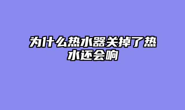 为什么热水器关掉了热水还会响