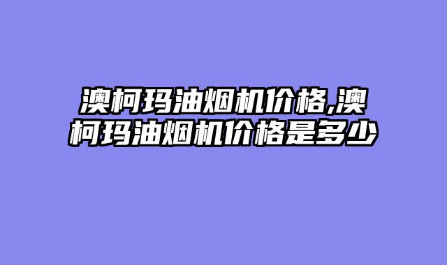 澳柯玛油烟机价格,澳柯玛油烟机价格是多少