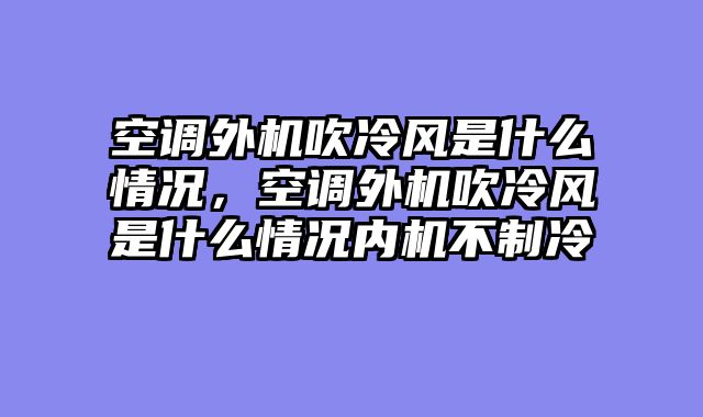 空调外机吹冷风是什么情况，空调外机吹冷风是什么情况内机不制冷
