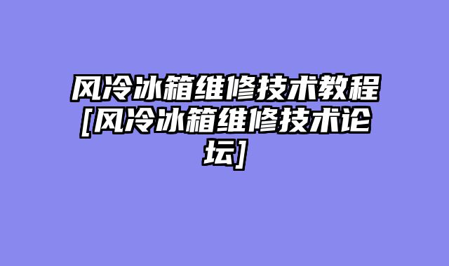 风冷冰箱维修技术教程[风冷冰箱维修技术论坛]
