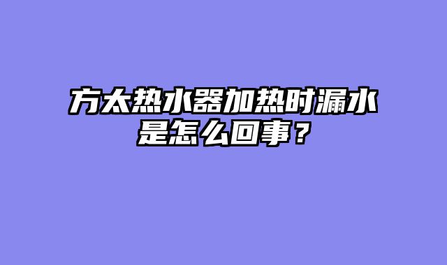 方太热水器加热时漏水是怎么回事？