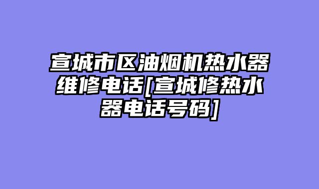 宣城市区油烟机热水器维修电话[宣城修热水器电话号码]