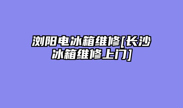 浏阳电冰箱维修[长沙冰箱维修上门]