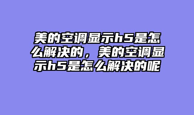 美的空调显示h5是怎么解决的，美的空调显示h5是怎么解决的呢