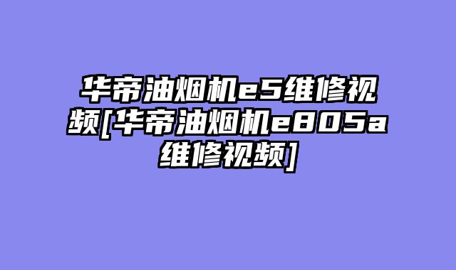 华帝油烟机e5维修视频[华帝油烟机e805a维修视频]