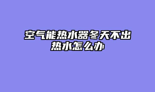 空气能热水器冬天不出热水怎么办