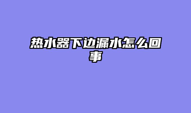 热水器下边漏水怎么回事