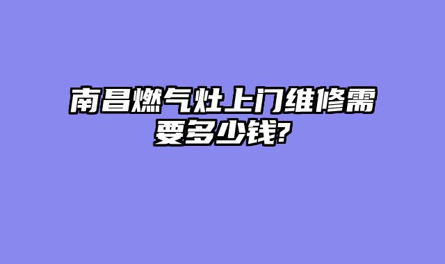 南昌燃气灶上门维修需要多少钱?