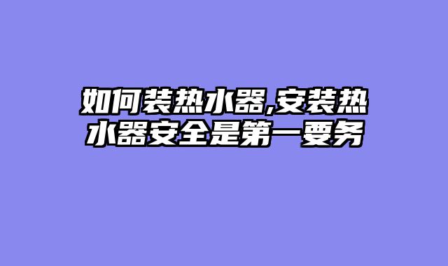 如何装热水器,安装热水器安全是第一要务