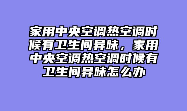 家用中央空调热空调时候有卫生间异味，家用中央空调热空调时候有卫生间异味怎么办