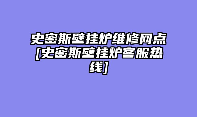 史密斯壁挂炉维修网点[史密斯壁挂炉客服热线]