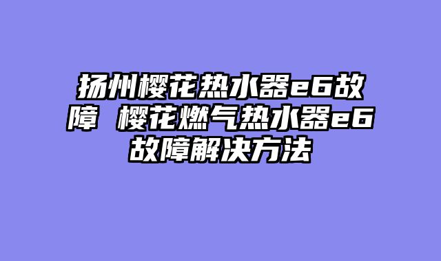 扬州樱花热水器e6故障 樱花燃气热水器e6故障解决方法