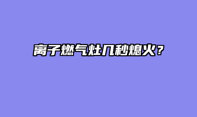离子燃气灶几秒熄火？