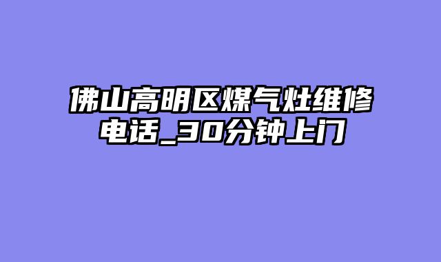 佛山高明区煤气灶维修电话_30分钟上门