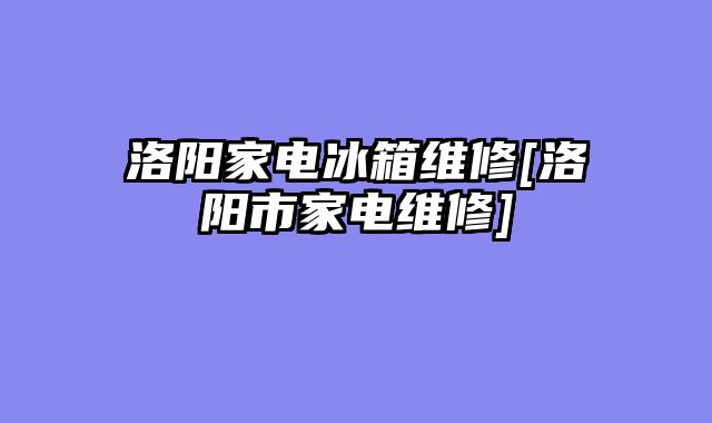 洛阳家电冰箱维修[洛阳市家电维修]