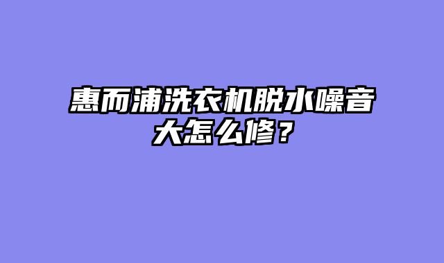 惠而浦洗衣机脱水噪音大怎么修？