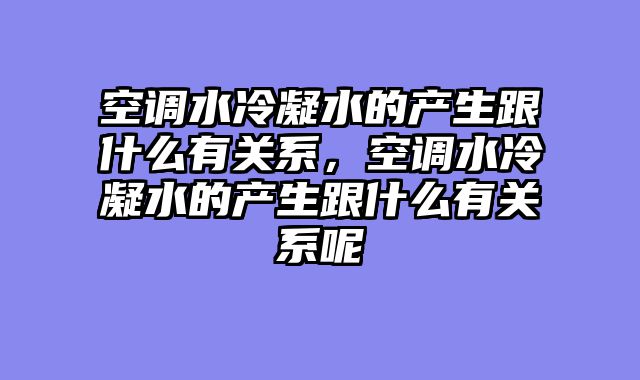 空调水冷凝水的产生跟什么有关系，空调水冷凝水的产生跟什么有关系呢