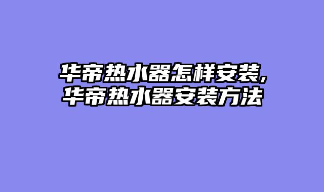 华帝热水器怎样安装,华帝热水器安装方法