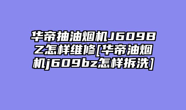 华帝抽油烟机J609BZ怎样维修[华帝油烟机j609bz怎样拆洗]