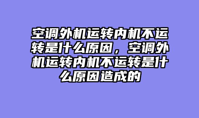 空调外机运转内机不运转是什么原因，空调外机运转内机不运转是什么原因造成的