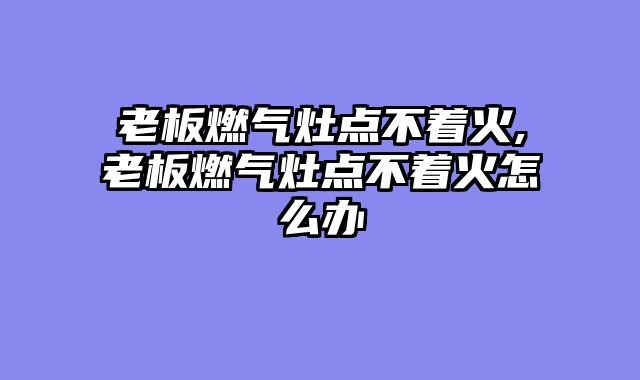 老板燃气灶点不着火,老板燃气灶点不着火怎么办