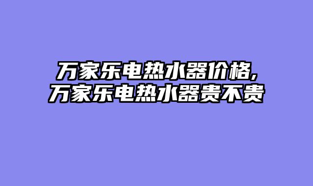 万家乐电热水器价格,万家乐电热水器贵不贵