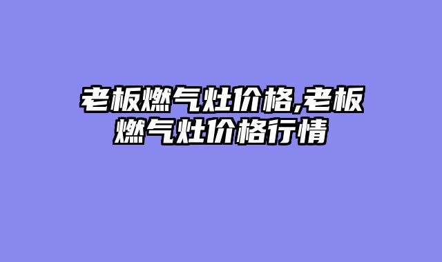 老板燃气灶价格,老板燃气灶价格行情
