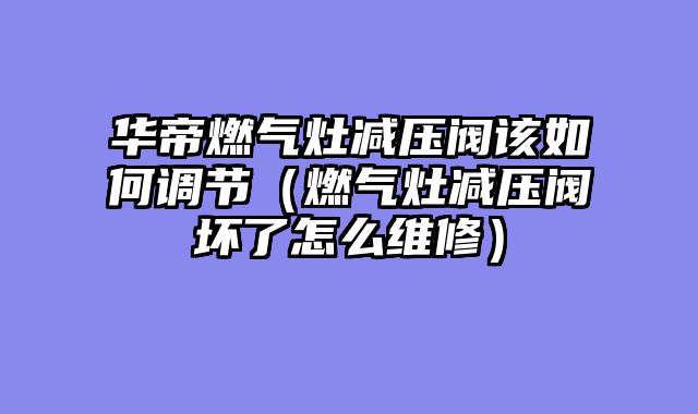 华帝燃气灶减压阀该如何调节（燃气灶减压阀坏了怎么维修）