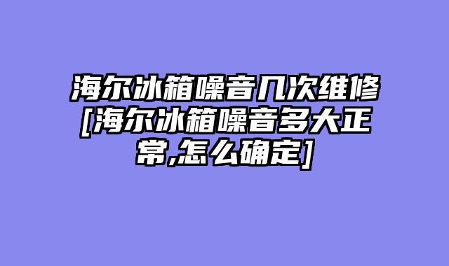 海尔冰箱噪音几次维修[海尔冰箱噪音多大正常,怎么确定]