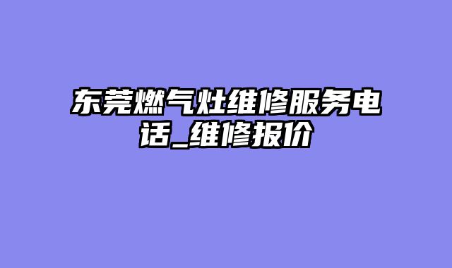 东莞燃气灶维修服务电话_维修报价