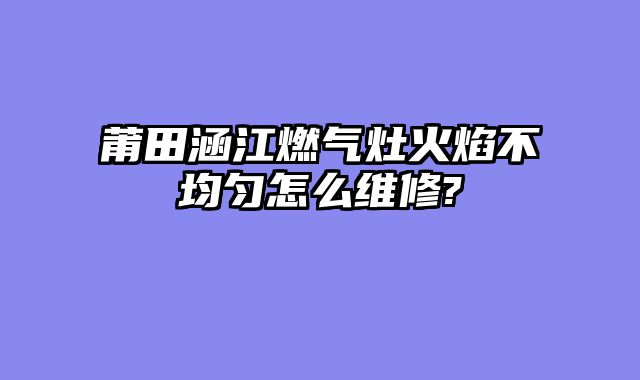 莆田涵江燃气灶火焰不均匀怎么维修?