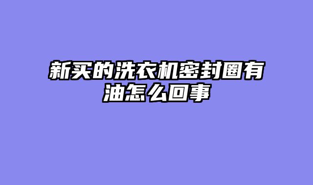 新买的洗衣机密封圈有油怎么回事