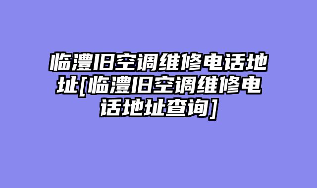 临澧旧空调维修电话地址[临澧旧空调维修电话地址查询]