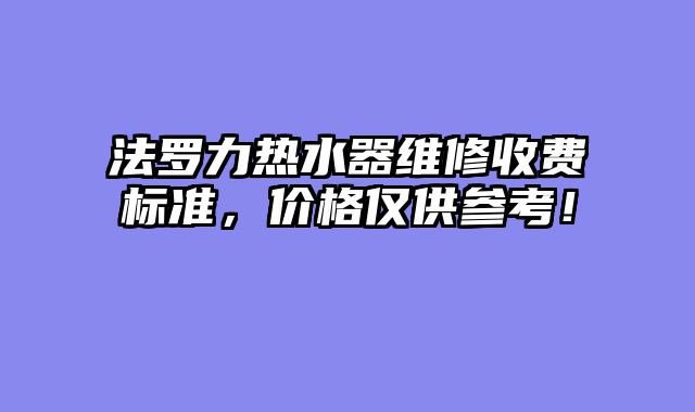 法罗力热水器维修收费标准，价格仅供参考！