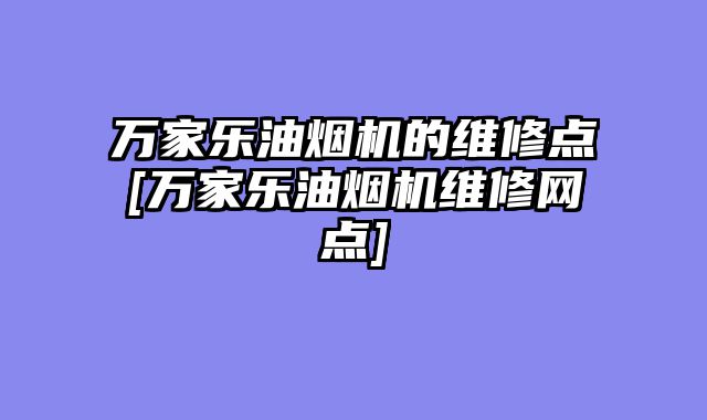 万家乐油烟机的维修点[万家乐油烟机维修网点]
