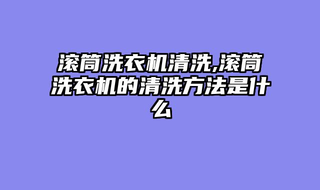 滚筒洗衣机清洗,滚筒洗衣机的清洗方法是什么