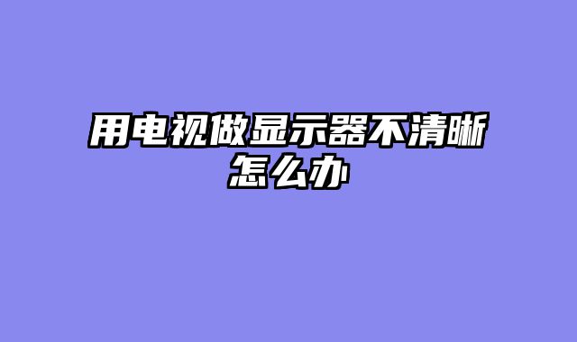 用电视做显示器不清晰怎么办