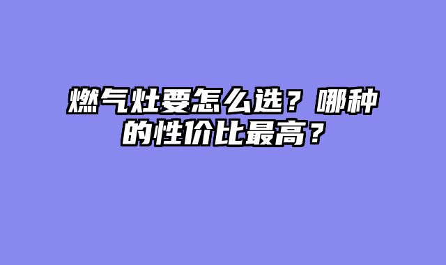 燃气灶要怎么选？哪种的性价比最高？