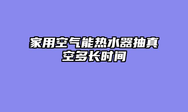 家用空气能热水器抽真空多长时间