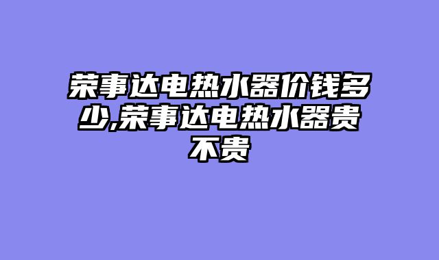 荣事达电热水器价钱多少,荣事达电热水器贵不贵