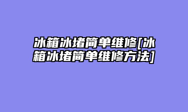 冰箱冰堵简单维修[冰箱冰堵简单维修方法]