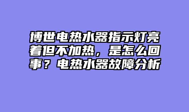 博世电热水器指示灯亮着但不加热，是怎么回事？电热水器故障分析