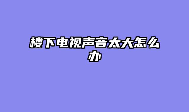 楼下电视声音太大怎么办