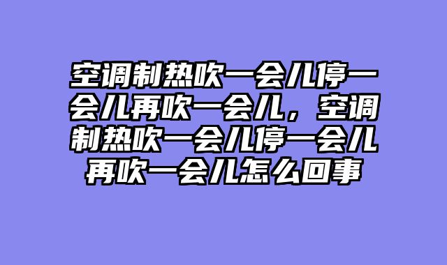 空调制热吹一会儿停一会儿再吹一会儿，空调制热吹一会儿停一会儿再吹一会儿怎么回事