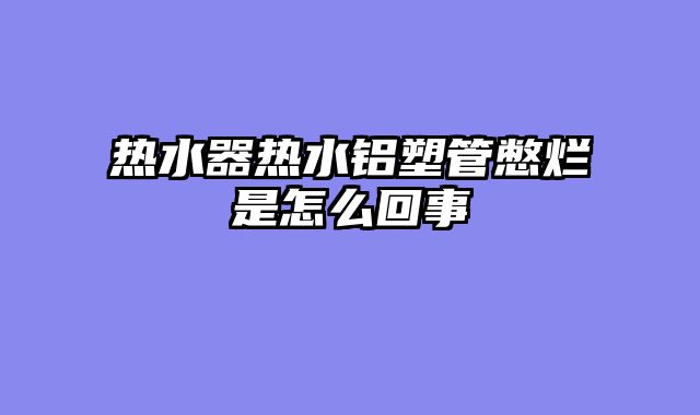 热水器热水铝塑管憋烂是怎么回事