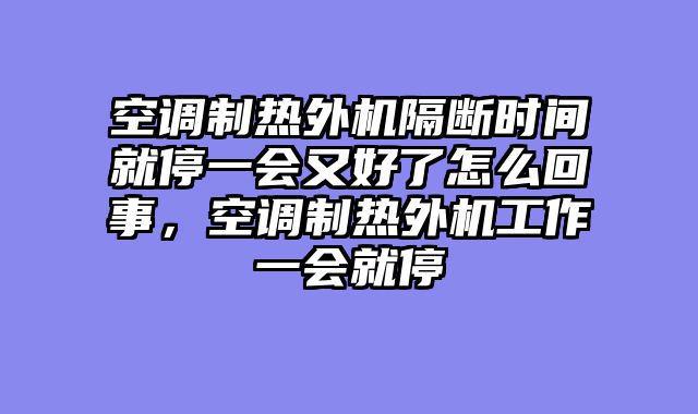 空调制热外机隔断时间就停一会又好了怎么回事，空调制热外机工作一会就停