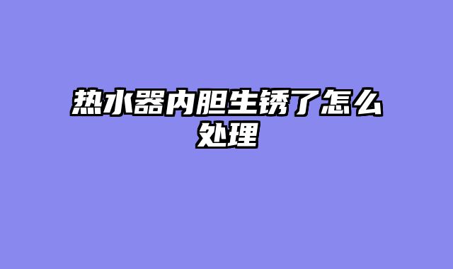 热水器内胆生锈了怎么处理