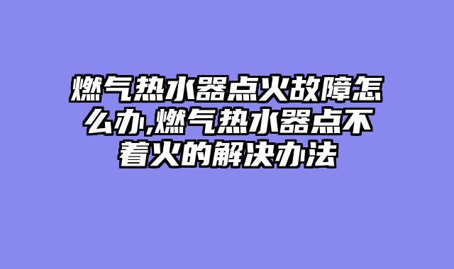 燃气热水器点火故障怎么办,燃气热水器点不着火的解决办法