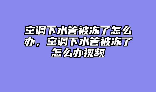 空调下水管被冻了怎么办，空调下水管被冻了怎么办视频