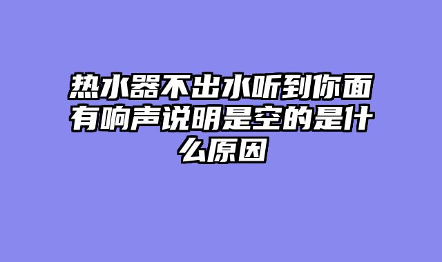 热水器不出水听到你面有响声说明是空的是什么原因